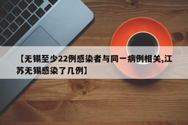 【无锡至少22例感染者与同一病例相关,江苏无锡感染了几例】