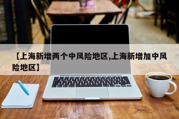 【上海新增两个中风险地区,上海新增加中风险地区】