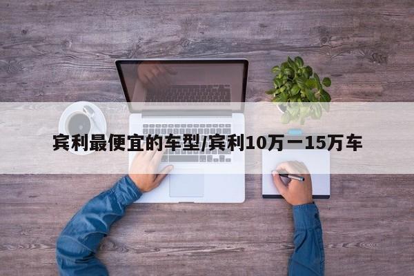 宾利最便宜的车型/宾利10万一15万车