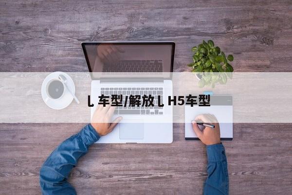 乚车型/解放乚H5车型