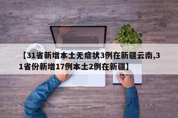 【31省新增本土无症状3例在新疆云南,31省份新增17例本土2例在新疆】