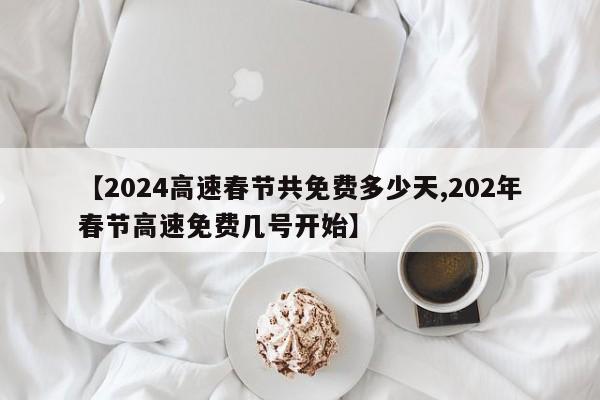 【2024高速春节共免费多少天,202年春节高速免费几号开始】