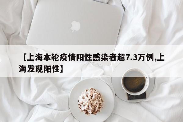 【上海本轮疫情阳性感染者超7.3万例,上海发现阳性】