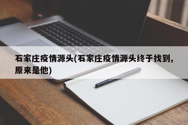 石家庄疫情源头(石家庄疫情源头终于找到,原来是他)