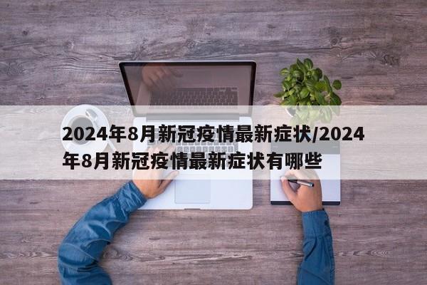2024年8月新冠疫情最新症状/2024年8月新冠疫情最新症状有哪些