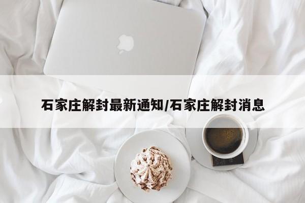石家庄解封最新通知/石家庄解封消息