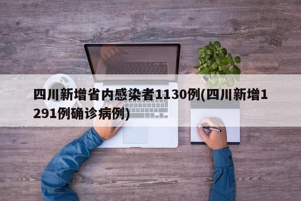 四川新增省内感染者1130例(四川新增1291例确诊病例)