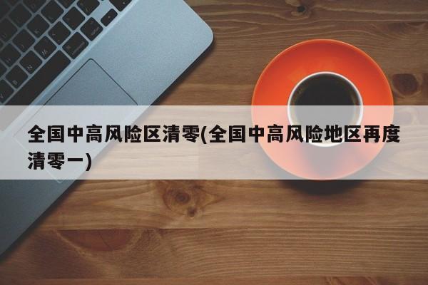 全国中高风险区清零(全国中高风险地区再度清零一)