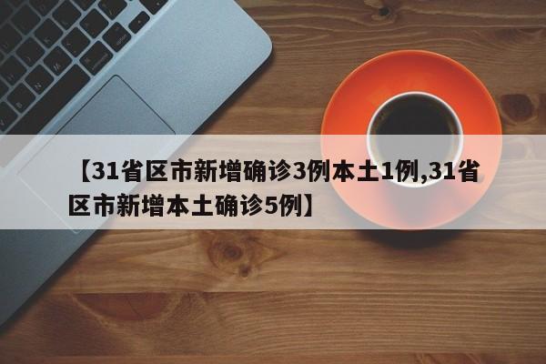 【31省区市新增确诊3例本土1例,31省区市新增本土确诊5例】