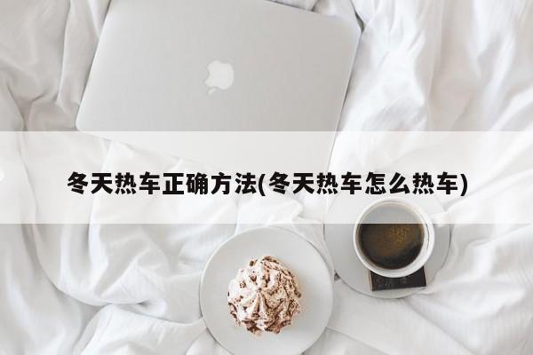 冬天热车正确方法(冬天热车怎么热车)