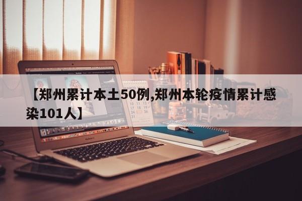 【郑州累计本土50例,郑州本轮疫情累计感染101人】