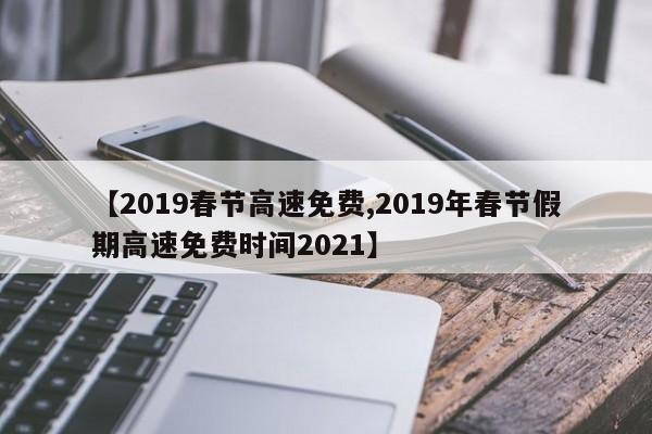 【2019春节高速免费,2019年春节假期高速免费时间2021】