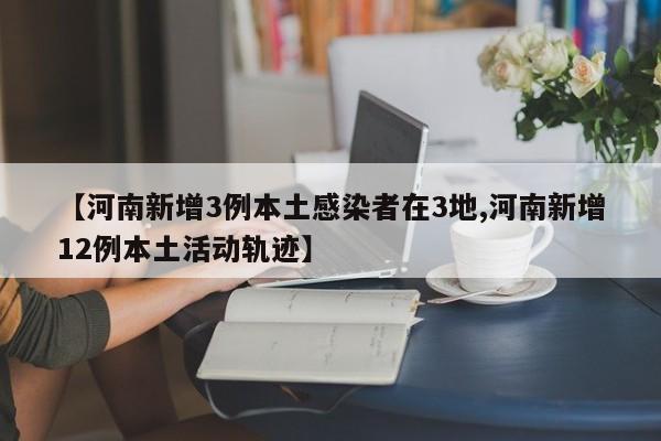 【河南新增3例本土感染者在3地,河南新增12例本土活动轨迹】