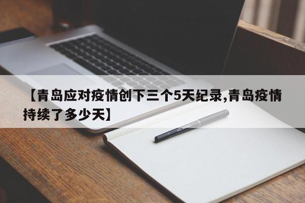 【青岛应对疫情创下三个5天纪录,青岛疫情持续了多少天】