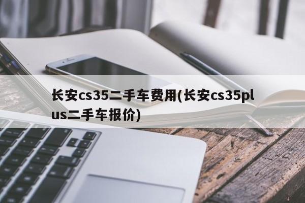 长安cs35二手车费用(长安cs35plus二手车报价)