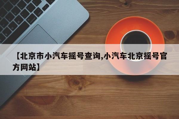 【北京市小汽车摇号查询,小汽车北京摇号官方网站】