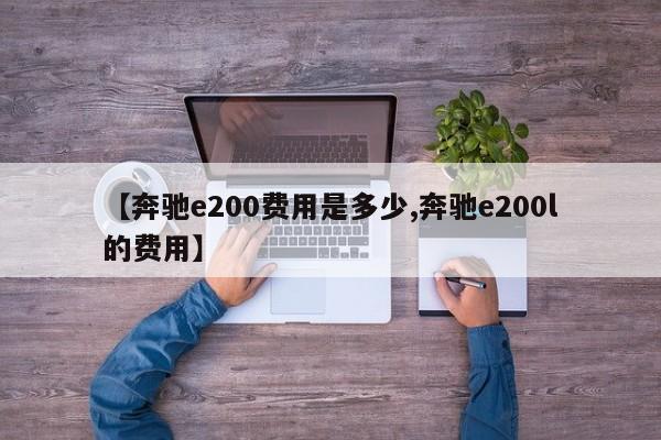 【奔驰e200费用是多少,奔驰e200l的费用】
