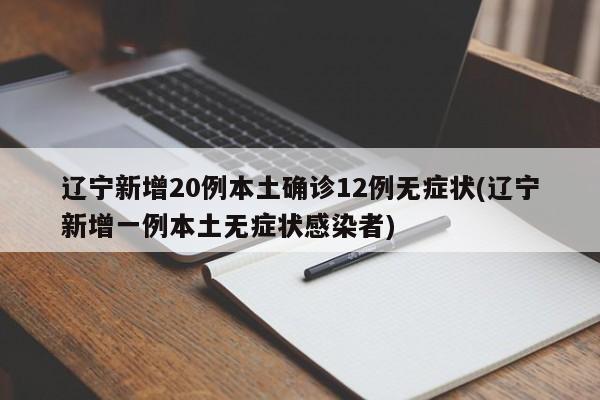 辽宁新增20例本土确诊12例无症状(辽宁新增一例本土无症状感染者)