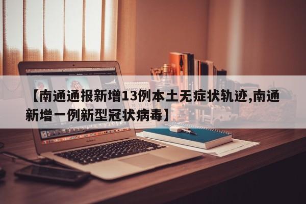 【南通通报新增13例本土无症状轨迹,南通新增一例新型冠状病毒】