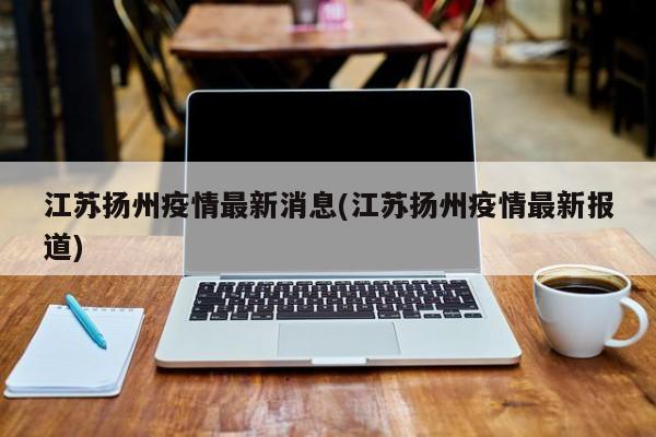 江苏扬州疫情最新消息(江苏扬州疫情最新报道)