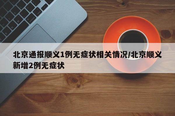 北京通报顺义1例无症状相关情况/北京顺义新增2例无症状