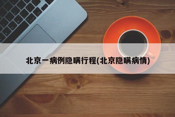 北京一病例隐瞒行程(北京隐瞒病情)