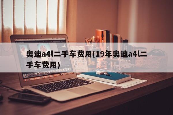奥迪a4l二手车费用(19年奥迪a4l二手车费用)