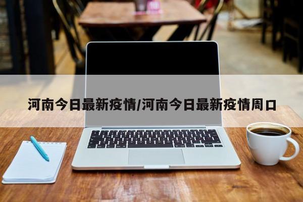 河南今日最新疫情/河南今日最新疫情周口