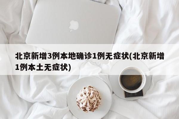 北京新增3例本地确诊1例无症状(北京新增1例本土无症状)