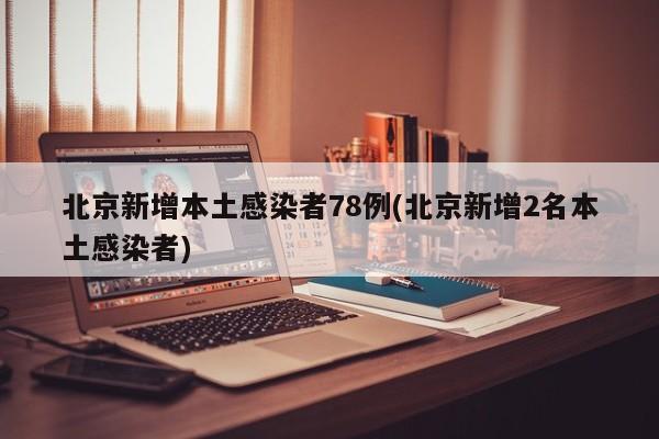 北京新增本土感染者78例(北京新增2名本土感染者)