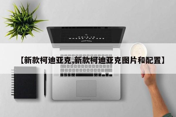 【新款柯迪亚克,新款柯迪亚克图片和配置】