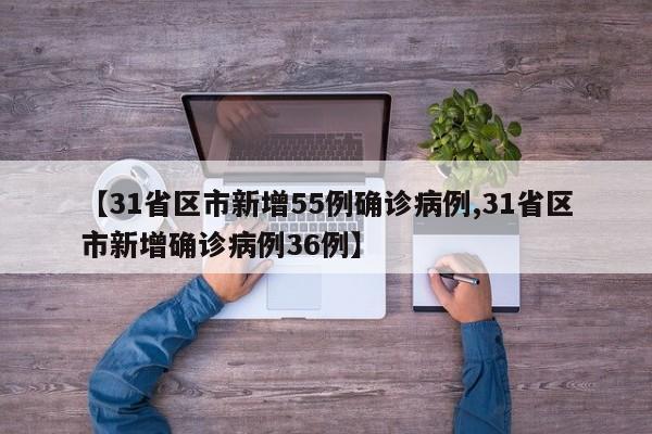 【31省区市新增55例确诊病例,31省区市新增确诊病例36例】