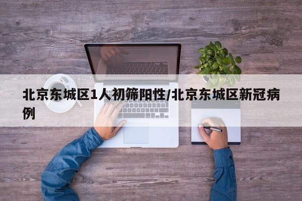 北京东城区1人初筛阳性/北京东城区新冠病例