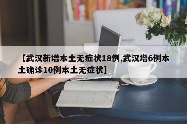 【武汉新增本土无症状18例,武汉增6例本土确诊10例本土无症状】