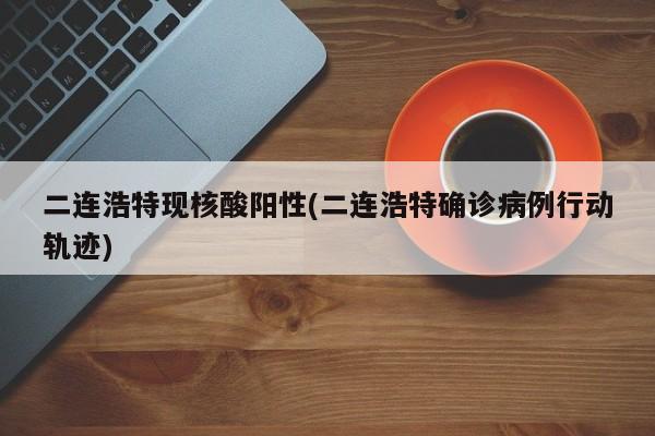 二连浩特现核酸阳性(二连浩特确诊病例行动轨迹)