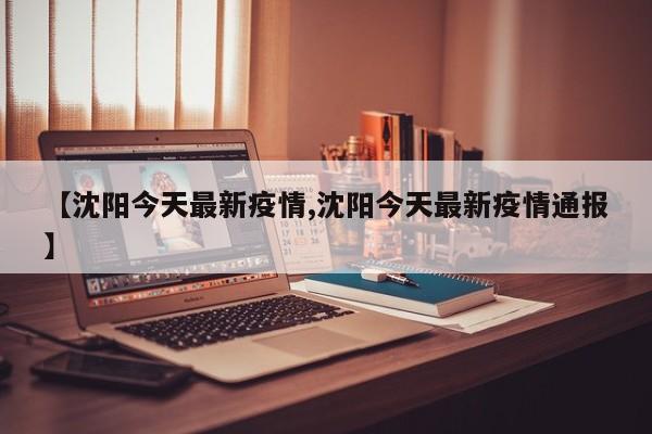 【沈阳今天最新疫情,沈阳今天最新疫情通报】