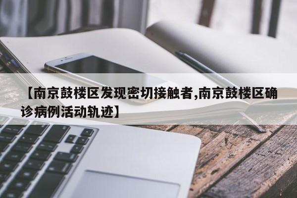 【南京鼓楼区发现密切接触者,南京鼓楼区确诊病例活动轨迹】