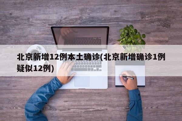 北京新增12例本土确诊(北京新增确诊1例疑似12例)