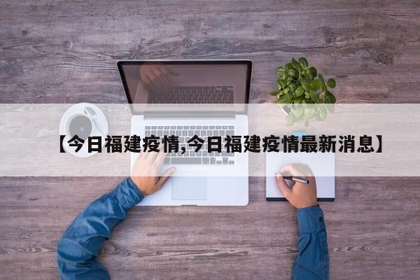 【今日福建疫情,今日福建疫情最新消息】