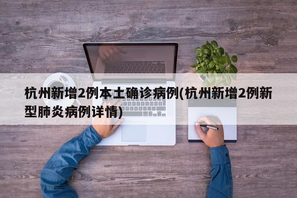 杭州新增2例本土确诊病例(杭州新增2例新型肺炎病例详情)