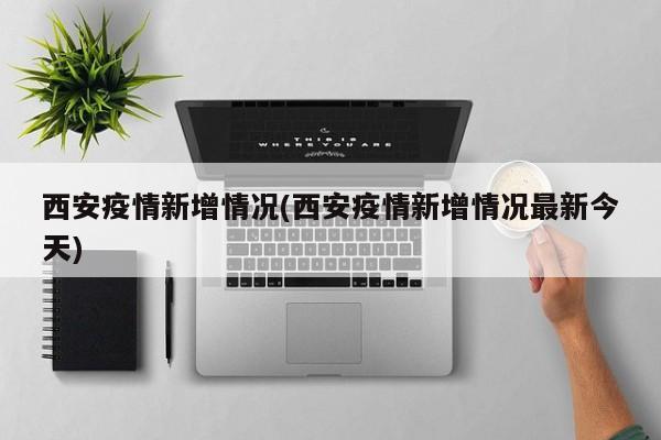 西安疫情新增情况(西安疫情新增情况最新今天)
