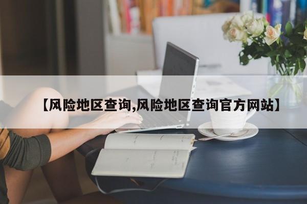 【风险地区查询,风险地区查询官方网站】