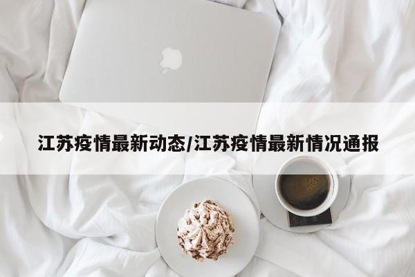 江苏疫情最新动态/江苏疫情最新情况通报