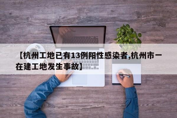 【杭州工地已有13例阳性感染者,杭州市一在建工地发生事故】