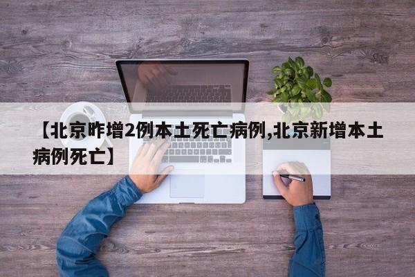 【北京昨增2例本土死亡病例,北京新增本土病例死亡】