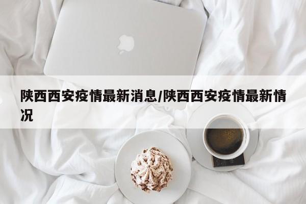 陕西西安疫情最新消息/陕西西安疫情最新情况
