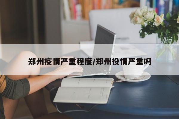 郑州疫情严重程度/郑州役情严重吗