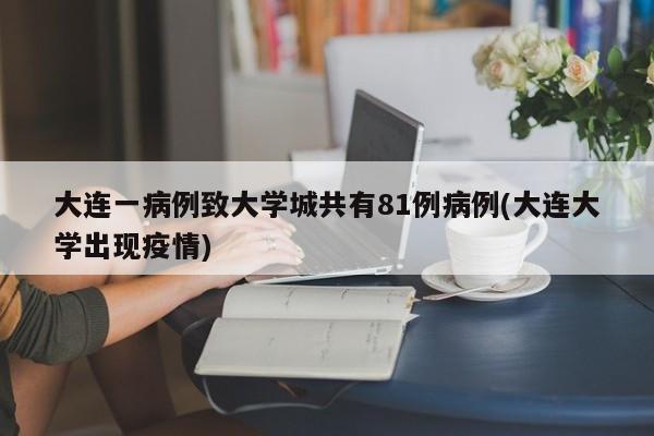 大连一病例致大学城共有81例病例(大连大学出现疫情)