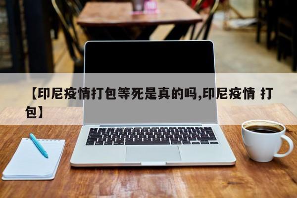 【印尼疫情打包等死是真的吗,印尼疫情 打包】