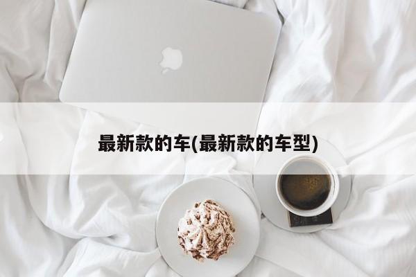 最新款的车(最新款的车型)